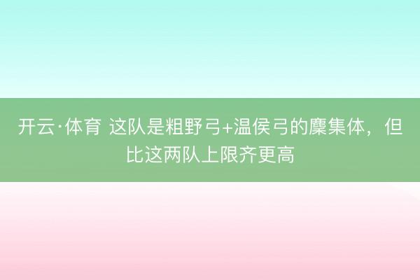 开云·体育 这队是粗野弓+温侯弓的麇集体，但比这两队上限齐更高