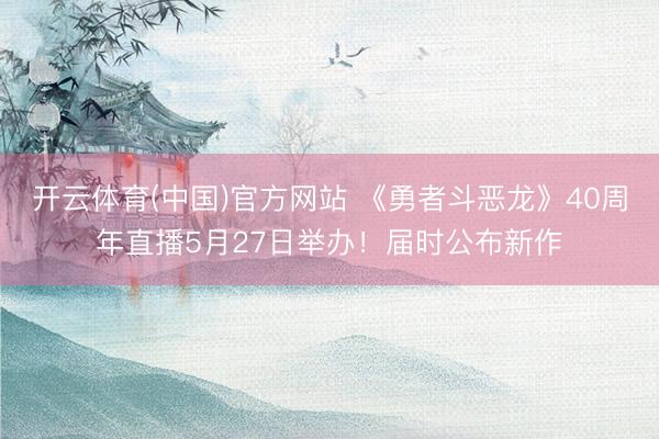 开云体育(中国)官方网站 《勇者斗恶龙》40周年直播5月27日举办！届时公布新作