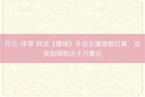 开云·体育 网龙《魔域》升级主播激勉打算，总奖励限制达千万魔石