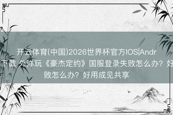 开云体育(中国)2026世界杯官方IOS|Android手机app下载 外洋玩《豪杰定约》国服登录失败怎么办？好用成见共享