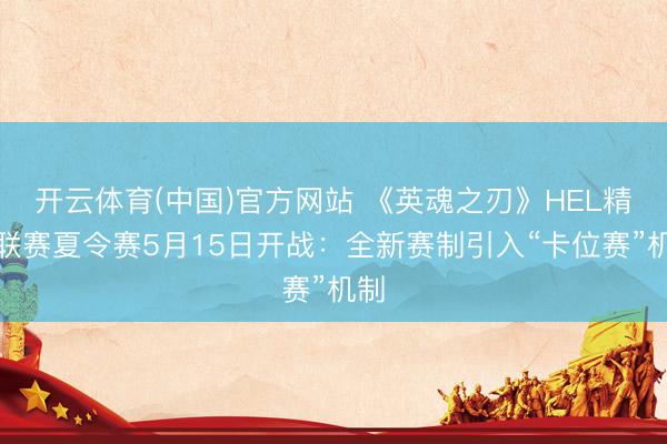 开云体育(中国)官方网站 《英魂之刃》HEL精英联赛夏令赛5月15日开战：全新赛制引入“卡位赛”机制