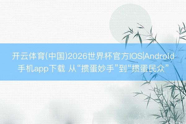 开云体育(中国)2026世界杯官方IOS|Android手机app下载 从“掼蛋妙手”到“掼蛋民众”