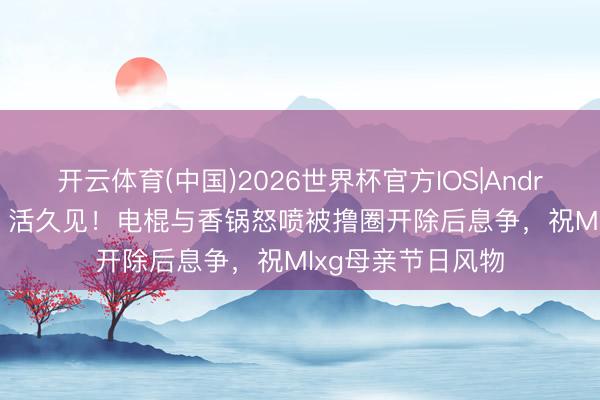 开云体育(中国)2026世界杯官方IOS|Android手机app下载 活久见！电棍与香锅怒喷被撸圈开除后息争，祝Mlxg母亲节日风物
