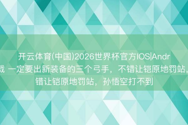 开云体育(中国)2026世界杯官方IOS|Android手机app下载 一定要出新装备的三个弓手，不错让铠原地罚站，孙悟空打不到