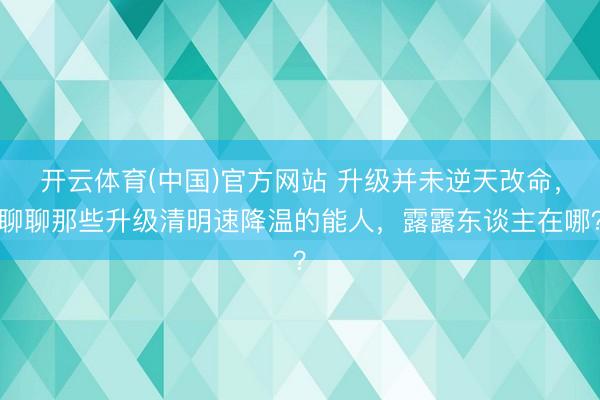 开云体育(中国)官方网站 升级并未逆天改命，聊聊那些升级清明速降温的能人，露露东谈主在哪？