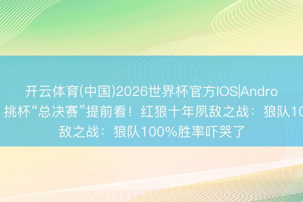 开云体育(中国)2026世界杯官方IOS|Android手机app下载 挑杯“总决赛”提前看！红狼十年夙敌之战：狼队100%胜率吓哭了