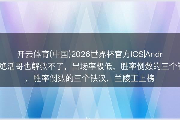 开云体育(中国)2026世界杯官方IOS|Android手机app下载 绝活哥也解救不了，出场率极低，胜率倒数的三个铁汉，兰陵王上榜