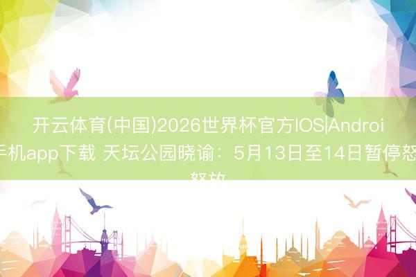 开云体育(中国)2026世界杯官方IOS|Android手机app下载 天坛公园晓谕：5月13日至14日暂停怒放