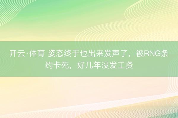 开云·体育 姿态终于也出来发声了，被RNG条约卡死，好几年没发工资