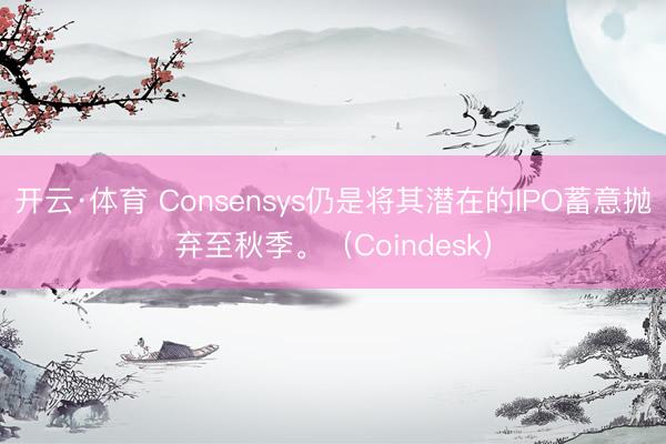 开云·体育 Consensys仍是将其潜在的IPO蓄意抛弃至秋季。（Coindesk）