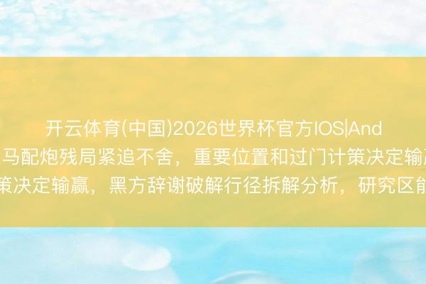 开云体育(中国)2026世界杯官方IOS|Android手机app下载 红方双马配炮残局紧追不舍，重要位置和过门计策决定输赢，黑方辞谢破解行径拆解分析，研究区能手沿途筹办实战细节