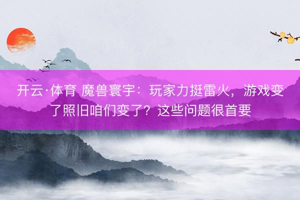 开云·体育 魔兽寰宇：玩家力挺雷火，游戏变了照旧咱们变了？这些问题很首要