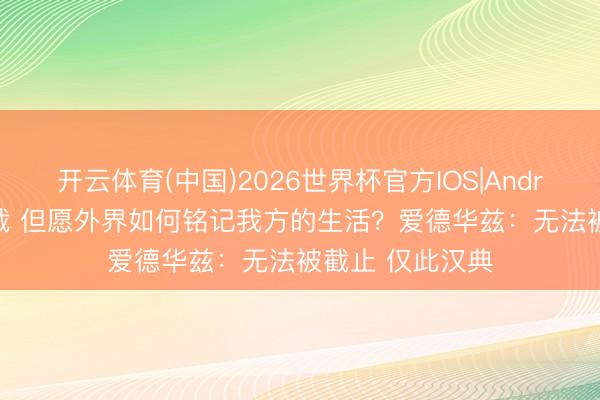 开云体育(中国)2026世界杯官方IOS|Android手机app下载 但愿外界如何铭记我方的生活？爱德华兹：无法被截止 仅此汉典