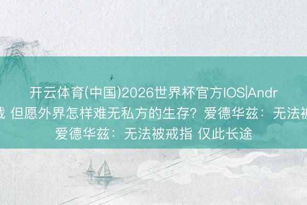 开云体育(中国)2026世界杯官方IOS|Android手机app下载 但愿外界怎样难无私方的生存？爱德华兹：无法被戒指 仅此长途