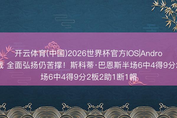 开云体育(中国)2026世界杯官方IOS|Android手机app下载 全面弘扬仍苦撑！斯科蒂·巴恩斯半场6中4得9分2板2助1断1帽