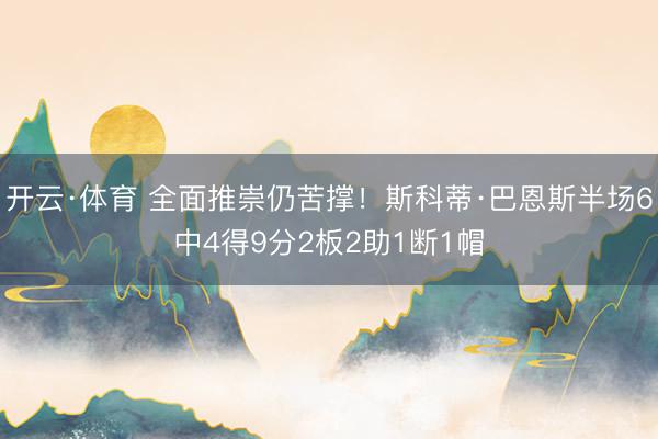 开云·体育 全面推崇仍苦撑！斯科蒂·巴恩斯半场6中4得9分2板2助1断1帽