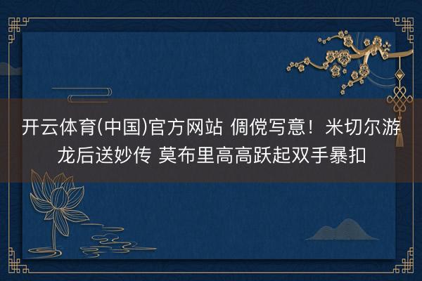 开云体育(中国)官方网站 倜傥写意！米切尔游龙后送妙传 莫布里高高跃起双手暴扣