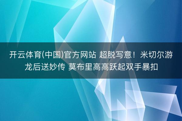 开云体育(中国)官方网站 超脱写意！米切尔游龙后送妙传 莫布里高高跃起双手暴扣