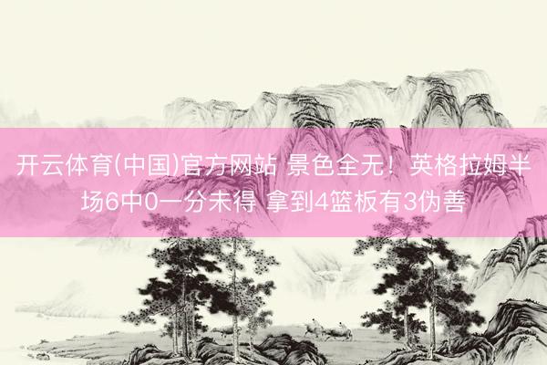 开云体育(中国)官方网站 景色全无！英格拉姆半场6中0一分未得 拿到4篮板有3伪善