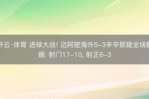 开云·体育 进球大战! 迈阿密海外5-3辛辛那提全场数据: 射门17-10， 射正6-3