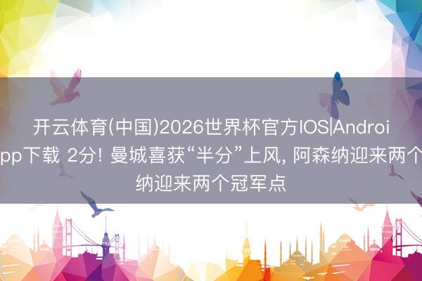 开云体育(中国)2026世界杯官方IOS|Android手机app下载 2分! 曼城喜获“半分”上风， 阿森纳迎来两个冠军点