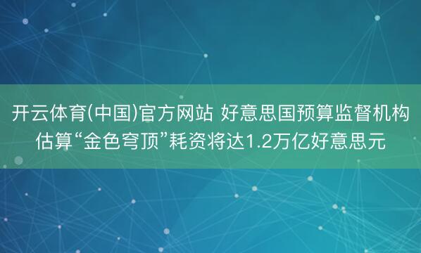 开云体育(中国)官方网站 好意思国预算监督机构估算“金色穹顶”耗资将达1.2万亿好意思元