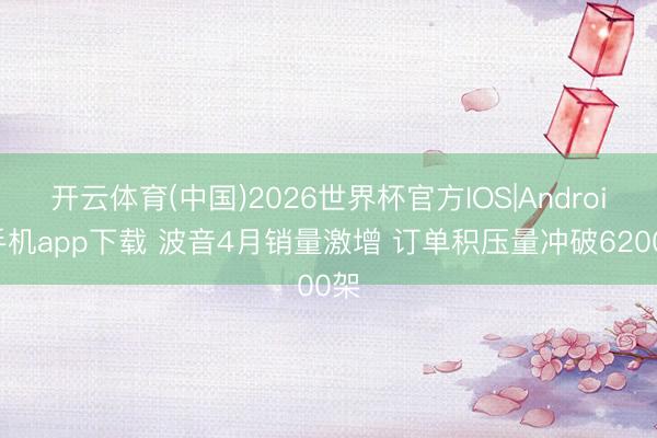 开云体育(中国)2026世界杯官方IOS|Android手机app下载 波音4月销量激增 订单积压量冲破6200架