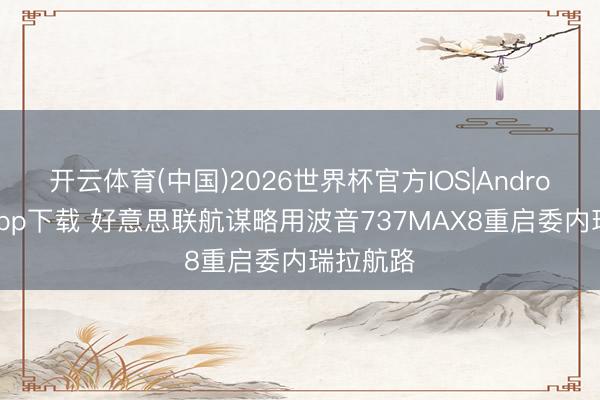开云体育(中国)2026世界杯官方IOS|Android手机app下载 好意思联航谋略用波音737MAX8重启委内瑞拉航路