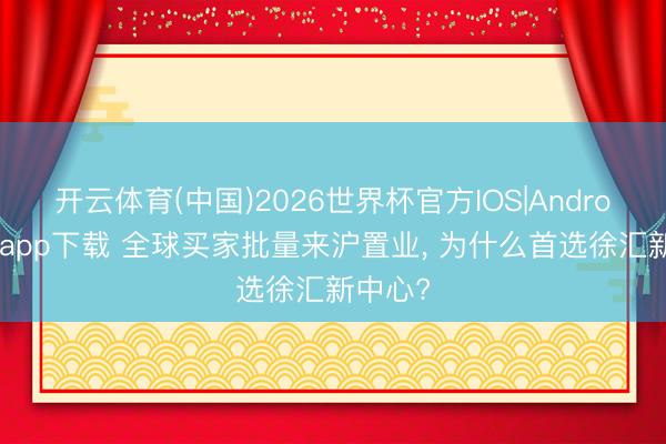 开云体育(中国)2026世界杯官方IOS|Android手机app下载 全球买家批量来沪置业， 为什么首选徐汇新中心?