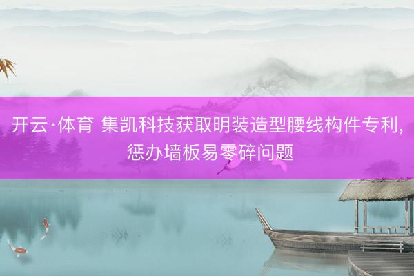 开云·体育 集凯科技获取明装造型腰线构件专利， 惩办墙板易零碎问题