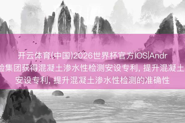 开云体育(中国)2026世界杯官方IOS|Android手机app下载 国检集团获得混凝土渗水性检测安设专利， 提升混凝土渗水性检测的准确性