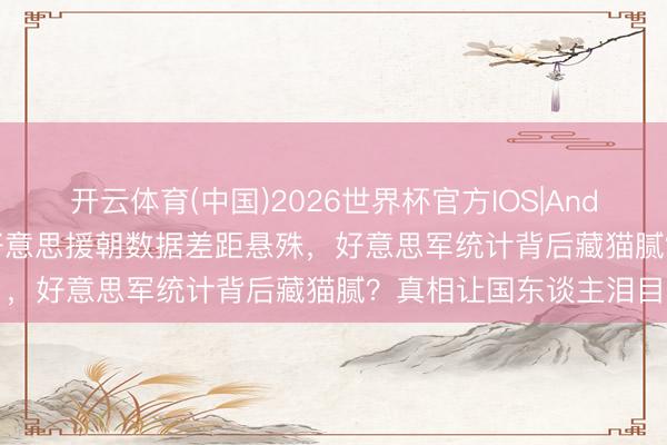开云体育(中国)2026世界杯官方IOS|Android手机app下载 抗好意思援朝数据差距悬殊，好意思军统计背后藏猫腻？真相让国东谈主泪目