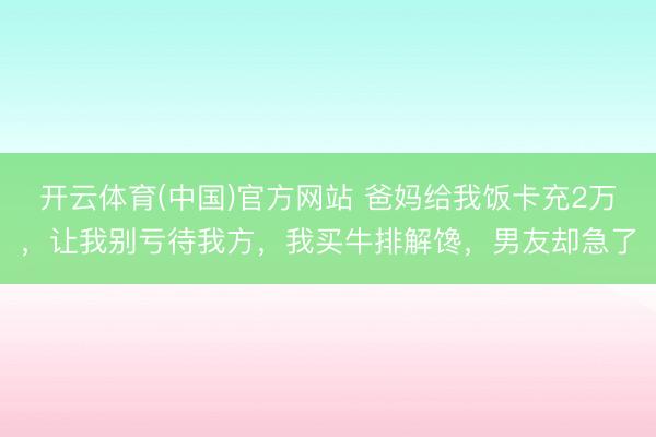 开云体育(中国)官方网站 爸妈给我饭卡充2万，让我别亏待我方，我买牛排解馋，男友却急了