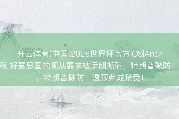 开云体育(中国)2026世界杯官方IOS|Android手机app下载 好意思国的顺从要求被伊朗撕碎，特朗普破防：透顶弗成禁受！