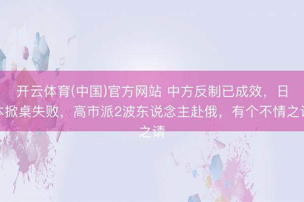 开云体育(中国)官方网站 中方反制已成效，日本掀桌失败，高市派2波东说念主赴俄，有个不情之请