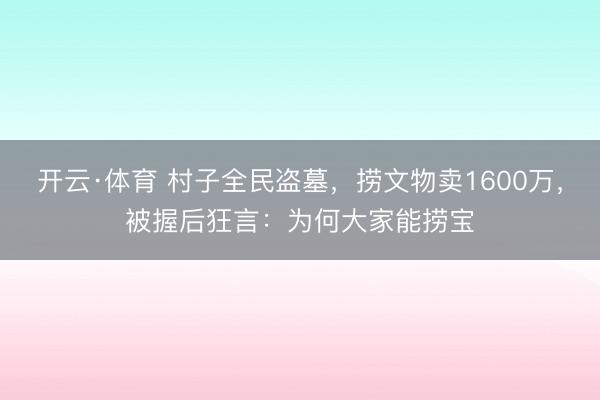 开云·体育 村子全民盗墓，捞文物卖1600万，被握后狂言：为何大家能捞宝
