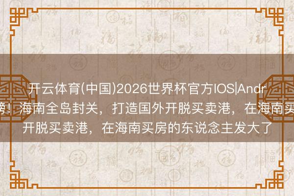 开云体育(中国)2026世界杯官方IOS|Android手机app下载 重磅！海南全岛封关，打造国外开脱买卖港，在海南买房的东说念主发大了