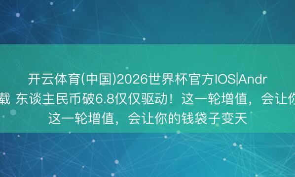 开云体育(中国)2026世界杯官方IOS|Android手机app下载 东谈主民币破6.8仅仅驱动！这一轮增值，会让你的钱袋子变天