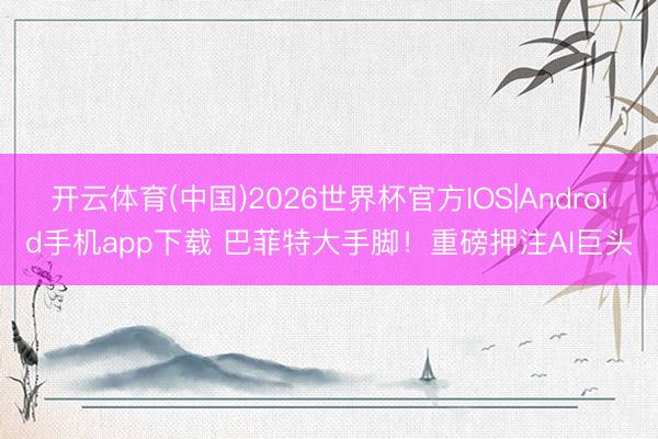开云体育(中国)2026世界杯官方IOS|Android手机app下载 巴菲特大手脚！重磅押注AI巨头