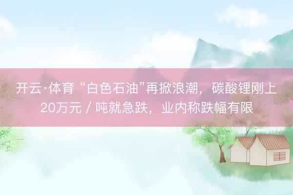 开云·体育 “白色石油”再掀浪潮，碳酸锂刚上20万元／吨就急跌，业内称跌幅有限