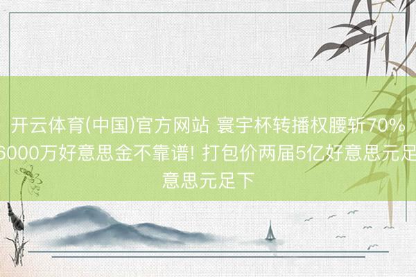 开云体育(中国)官方网站 寰宇杯转播权腰斩70%? 6000万好意思金不靠谱! 打包价两届5亿好意思元足下