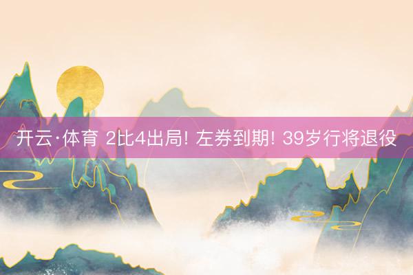 开云·体育 2比4出局! 左券到期! 39岁行将退役