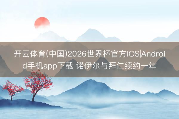 开云体育(中国)2026世界杯官方IOS|Android手机app下载 诺伊尔与拜仁续约一年