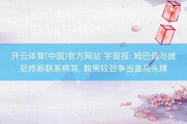 开云体育(中国)官方网站 宇宙报: 姆巴佩与维尼修斯联系病笃， 黢黑较劲争当皇马头牌
