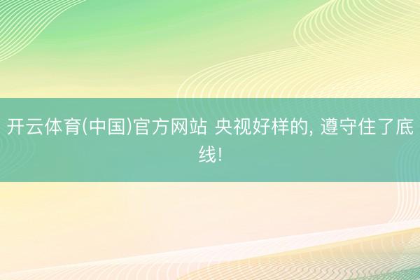 开云体育(中国)官方网站 央视好样的， 遵守住了底线!