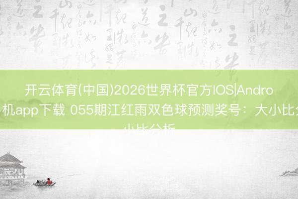 开云体育(中国)2026世界杯官方IOS|Android手机app下载 055期江红雨双色球预测奖号：大小比分析