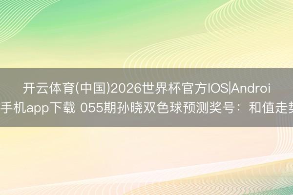 开云体育(中国)2026世界杯官方IOS|Android手机app下载 055期孙晓双色球预测奖号：和值走势
