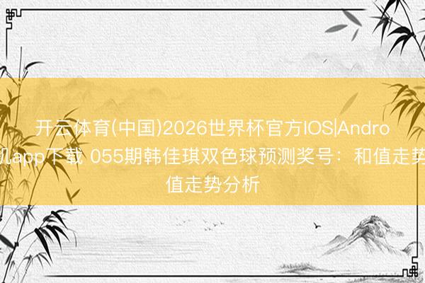 开云体育(中国)2026世界杯官方IOS|Android手机app下载 055期韩佳琪双色球预测奖号：和值走势分析
