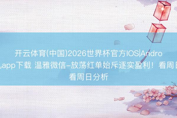 开云体育(中国)2026世界杯官方IOS|Android手机app下载 温雅微信-放荡红单始斥逐实盈利！看周日分析