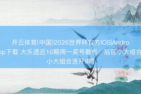 开云体育(中国)2026世界杯官方IOS|Android手机app下载 大乐透近10期周一奖号散布：后区小大组合连开9期